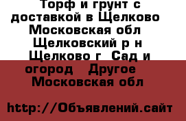 Торф и грунт с доставкой в Щелково - Московская обл., Щелковский р-н, Щелково г. Сад и огород » Другое   . Московская обл.